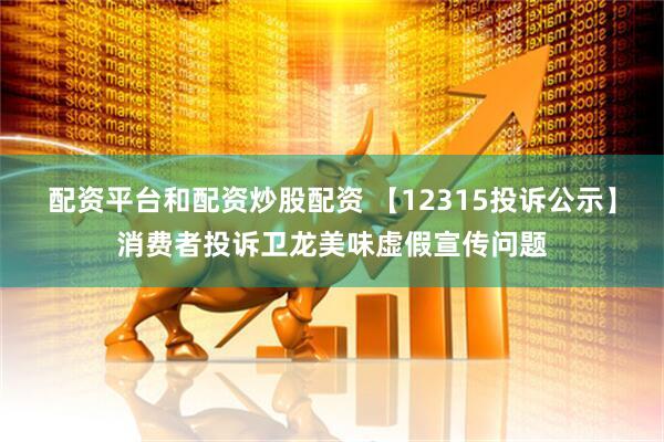 配资平台和配资炒股配资 【12315投诉公示】消费者投诉卫龙美味虚假宣传问题