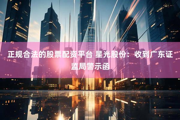 正规合法的股票配资平台 星光股份：收到广东证监局警示函