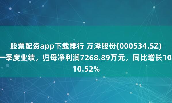 股票配资app下载排行 万泽股份(000534.SZ)发布一季度业绩，归母净利润7268.89万元，同比增长10.52%