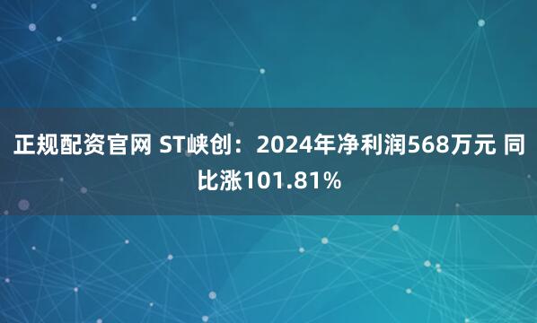 正规配资官网 ST峡创：2024年净利润568万元 同比涨101.81%