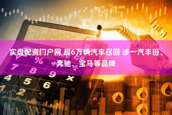 实盘配资门户网 超6万辆汽车召回 涉一汽丰田、奔驰、宝马等品牌