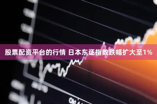 股票配资平台的行情 日本东证指数跌幅扩大至1%