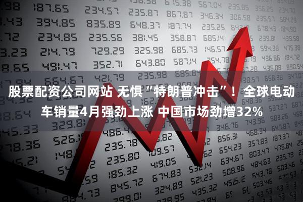 股票配资公司网站 无惧“特朗普冲击”！全球电动车销量4月强劲上涨 中国市场劲增32%