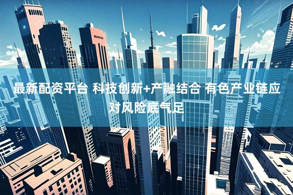 最新配资平台 科技创新+产融结合 有色产业链应对风险底气足