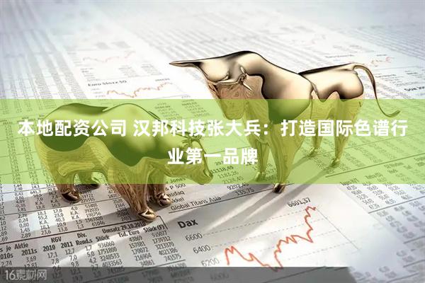 本地配资公司 汉邦科技张大兵：打造国际色谱行业第一品牌