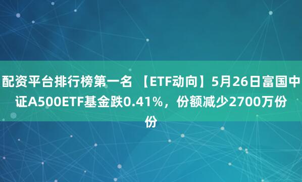 配资平台排行榜第一名 【ETF动向】5月26日富国中证A500ETF基金跌0.41%，份额减少2700万份