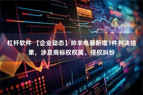 杠杆软件 【企业动态】帅丰电器新增1件判决结果，涉及商标权权属、侵权纠纷