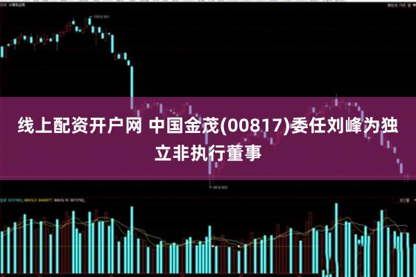 线上配资开户网 中国金茂(00817)委任刘峰为独立非执行董事