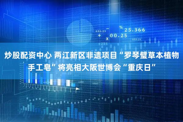 炒股配资中心 两江新区非遗项目“罗琴璧草本植物手工皂”将亮相大阪世博会“重庆日”