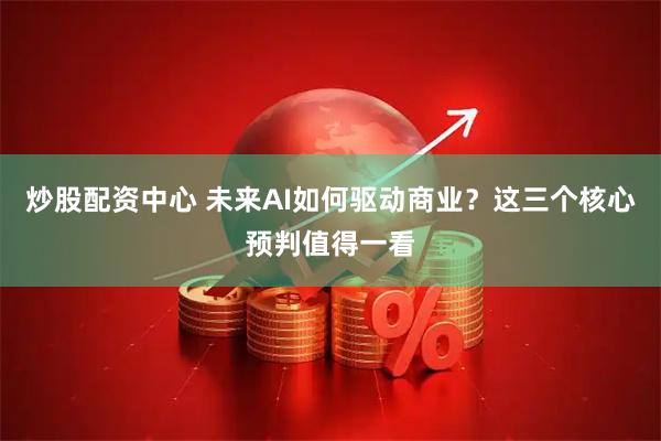 炒股配资中心 未来AI如何驱动商业？这三个核心预判值得一看