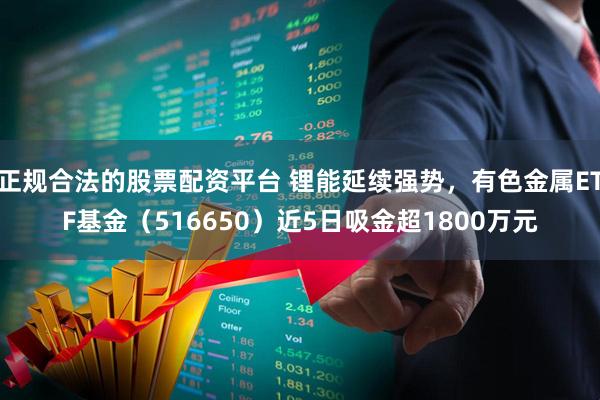 正规合法的股票配资平台 锂能延续强势，有色金属ETF基金（516650）近5日吸金超1800万元