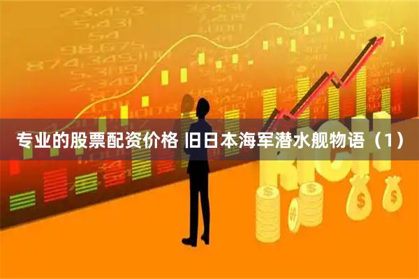 专业的股票配资价格 旧日本海军潜水舰物语（1）