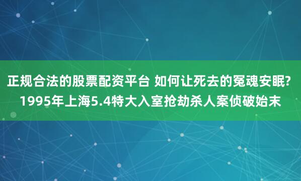 正规合法的股票配资平台 如何让死去的冤魂安眠? 1995年上海5.4特大入室抢劫杀人案侦破始末