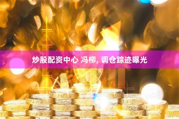 炒股配资中心 冯柳, 调仓踪迹曝光