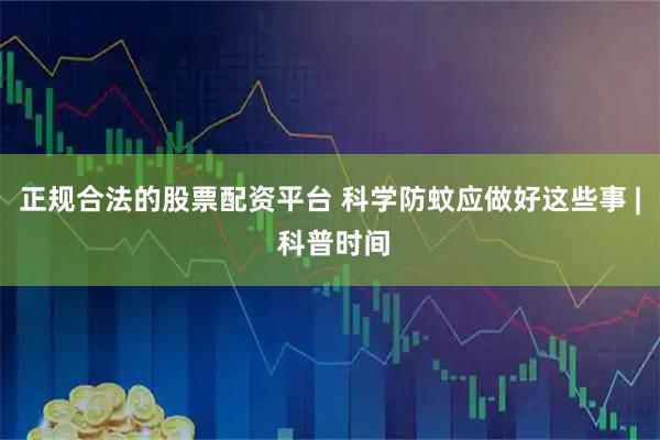 正规合法的股票配资平台 科学防蚊应做好这些事 | 科普时间