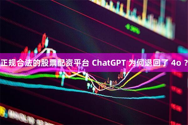 正规合法的股票配资平台 ChatGPT 为何退回了 4o ？