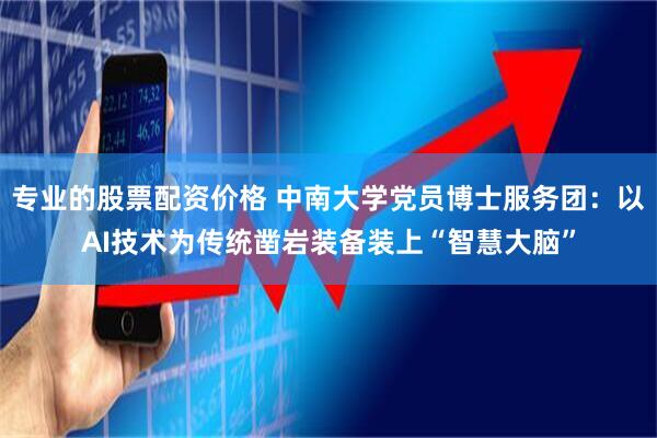 专业的股票配资价格 中南大学党员博士服务团:以AI技术为传统凿岩装备装上“智慧大脑”