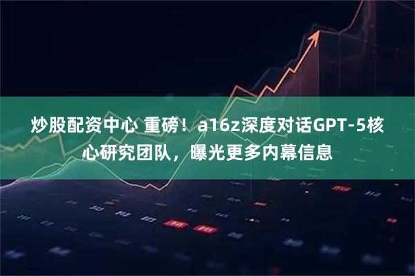 炒股配资中心 重磅！a16z深度对话GPT-5核心研究团队，曝光更多内幕信息