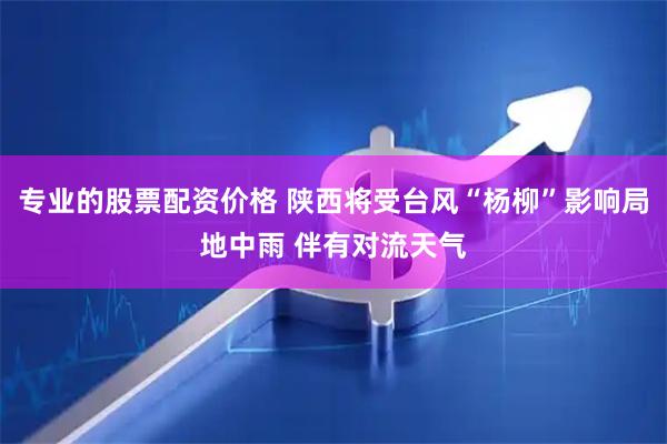 专业的股票配资价格 陕西将受台风“杨柳”影响局地中雨 伴有对流天气