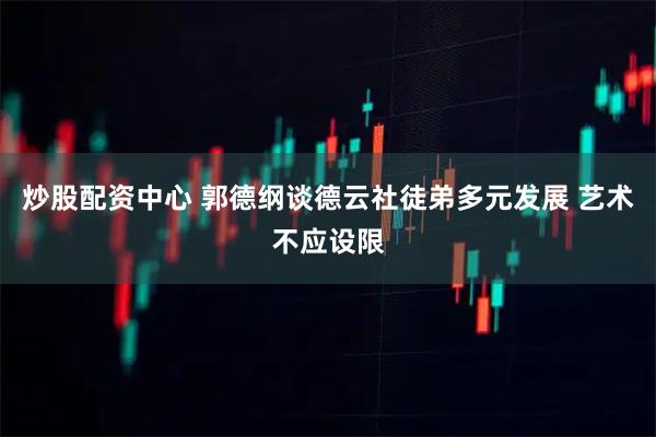 炒股配资中心 郭德纲谈德云社徒弟多元发展 艺术不应设限