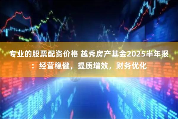 专业的股票配资价格 越秀房产基金2025半年报：经营稳健，提质增效，财务优化