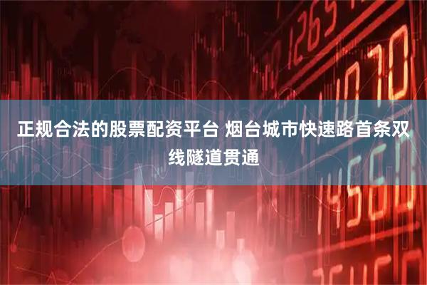 正规合法的股票配资平台 烟台城市快速路首条双线隧道贯通