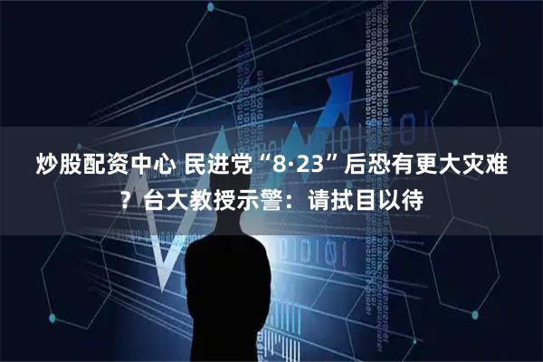 炒股配资中心 民进党“8·23”后恐有更大灾难？台大教授示警：请拭目以待