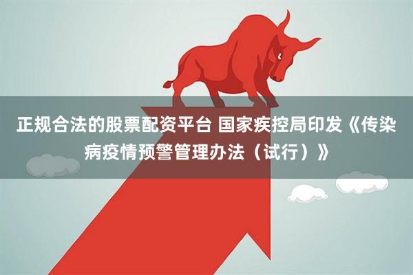 正规合法的股票配资平台 国家疾控局印发《传染病疫情预警管理办法（试行）》