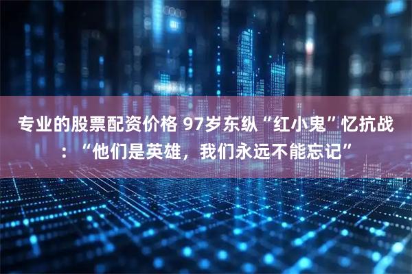 专业的股票配资价格 97岁东纵“红小鬼”忆抗战：“他们是英雄，我们永远不能忘记”