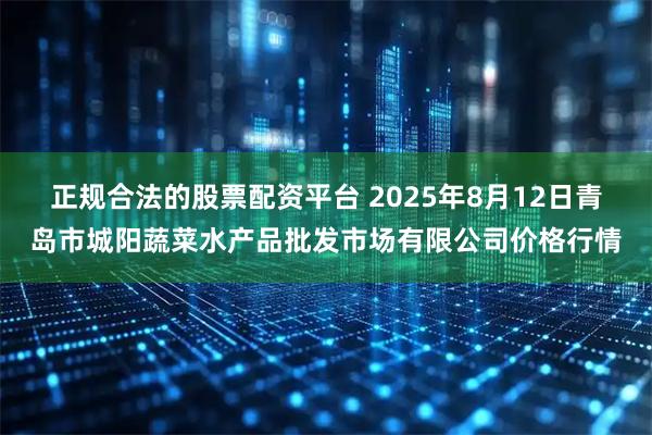 正规合法的股票配资平台 2025年8月12日青岛市城阳蔬菜水产品批发市场有限公司价格行情