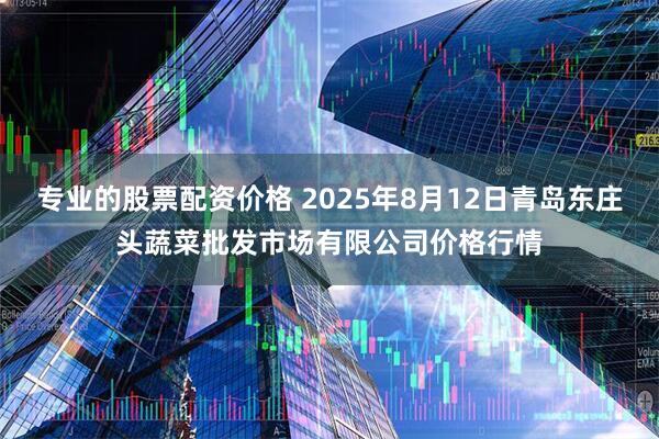 专业的股票配资价格 2025年8月12日青岛东庄头蔬菜批发市场有限公司价格行情