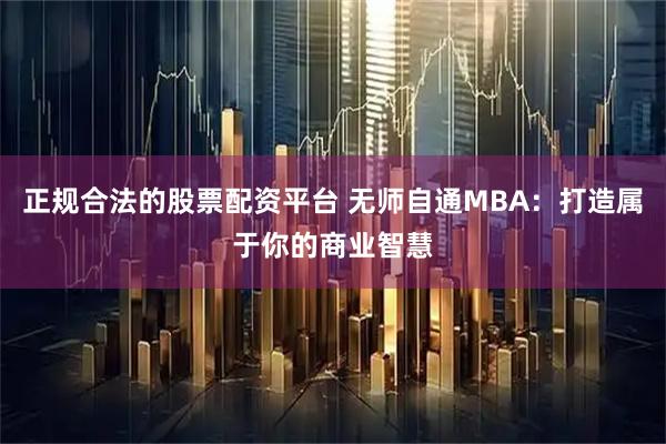 正规合法的股票配资平台 无师自通MBA：打造属于你的商业智慧