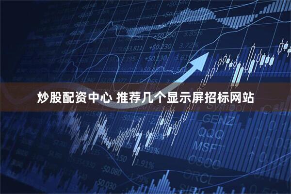 炒股配资中心 推荐几个显示屏招标网站