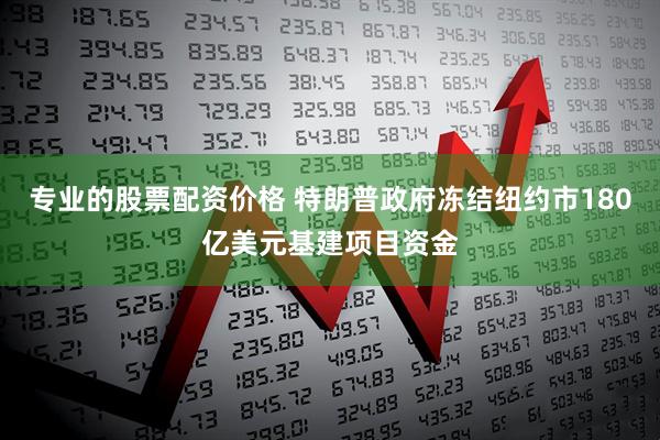 专业的股票配资价格 特朗普政府冻结纽约市180亿美元基建项目资金