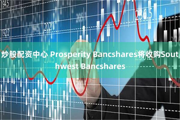 炒股配资中心 Prosperity Bancshares将收购Southwest Bancshares