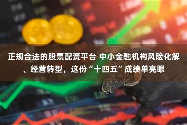 正规合法的股票配资平台 中小金融机构风险化解、经营转型，这份“十四五”成绩单亮眼