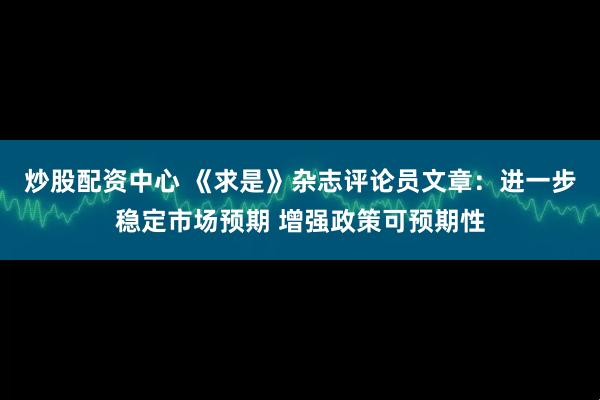 炒股配资中心 《求是》杂志评论员文章：进一步稳定市场预期 增强政策可预期性