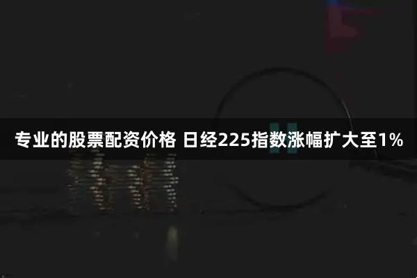 专业的股票配资价格 日经225指数涨幅扩大至1%