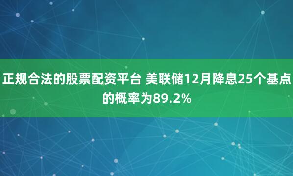 正规合法的股票配资平台 美联储12月降息25个基点的概率为89.2%