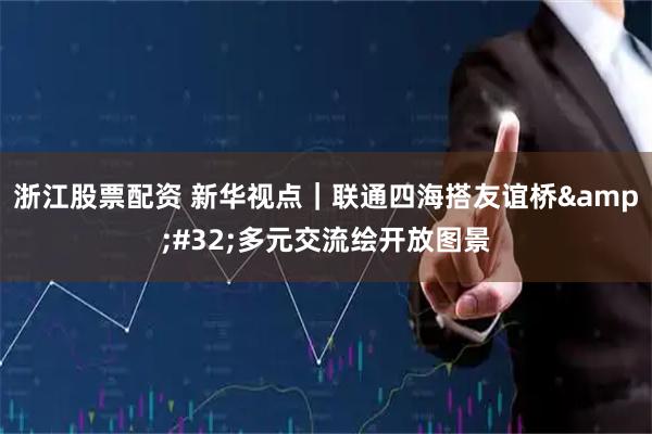 浙江股票配资 新华视点|联通四海搭友谊桥 多元交流绘开放图景