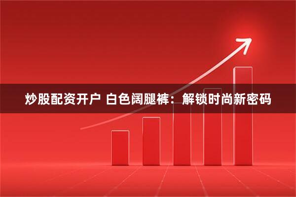 炒股配资开户 白色阔腿裤：解锁时尚新密码