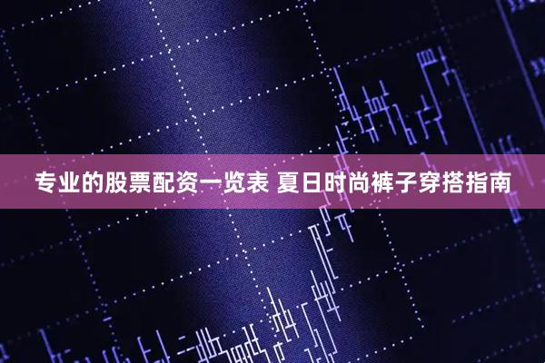 专业的股票配资一览表 夏日时尚裤子穿搭指南