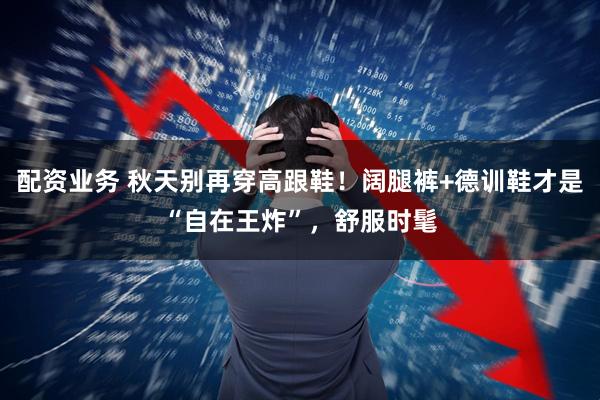 配资业务 秋天别再穿高跟鞋！阔腿裤+德训鞋才是“自在王炸”，舒服时髦