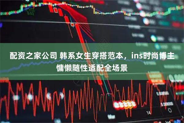 配资之家公司 韩系女生穿搭范本，ins时尚博主慵懒随性适配全场景