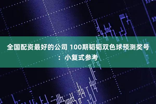 全国配资最好的公司 100期韬韬双色球预测奖号：小复式参考