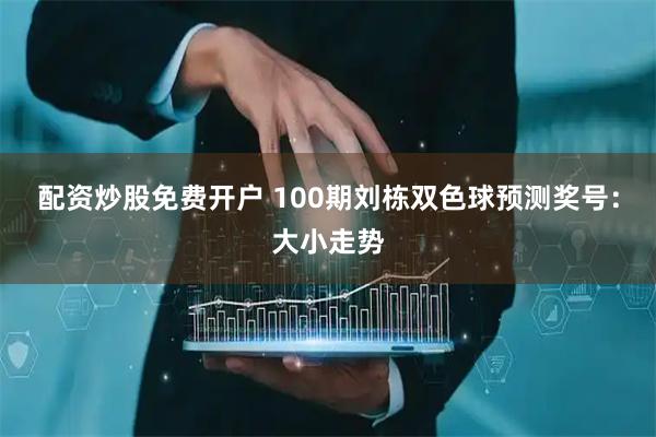 配资炒股免费开户 100期刘栋双色球预测奖号：大小走势