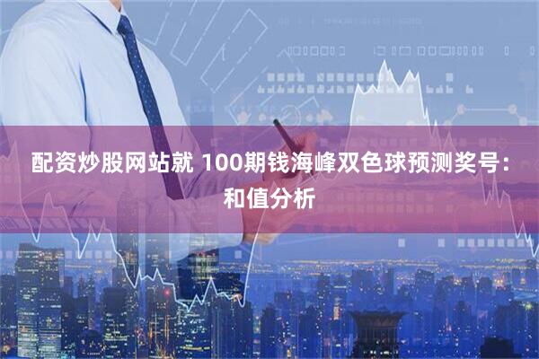 配资炒股网站就 100期钱海峰双色球预测奖号：和值分析
