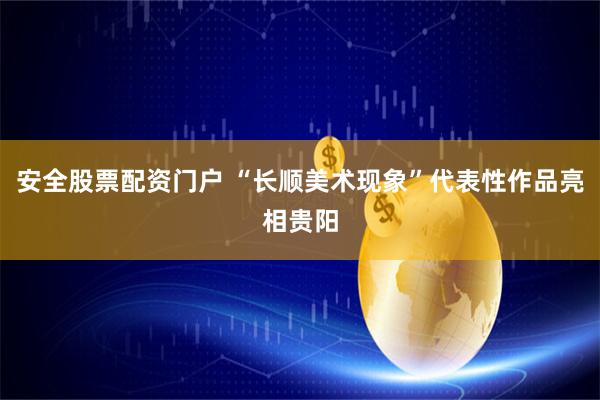 安全股票配资门户 “长顺美术现象”代表性作品亮相贵阳
