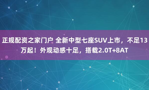 正规配资之家门户 全新中型七座SUV上市，不足13万起！外观动感十足，搭载2.0T+8AT