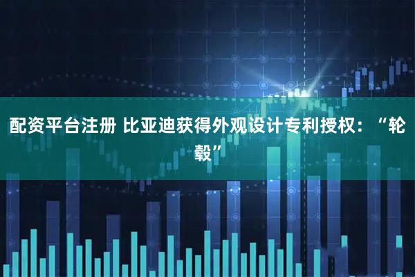 配资平台注册 比亚迪获得外观设计专利授权:“轮毂”